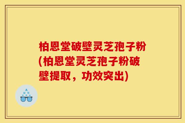 柏恩堂破壁灵芝孢子粉(柏恩堂灵芝孢子粉破壁提取,功效突出)