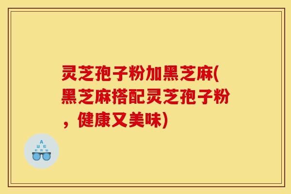 灵芝孢子粉加黑芝麻(黑芝麻搭配灵芝孢子粉,健康又美味)