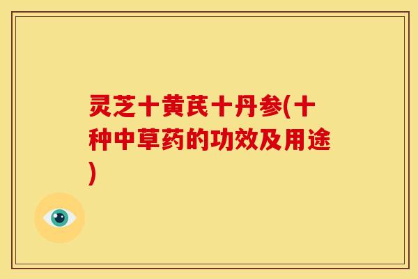 灵芝十黄芪十丹参(十种中草药的功效及用途)