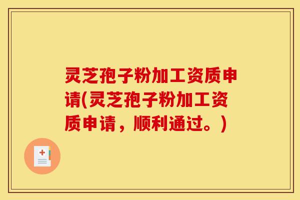 灵芝孢子粉加工资质申请(灵芝孢子粉加工资质申请,顺利通过。)