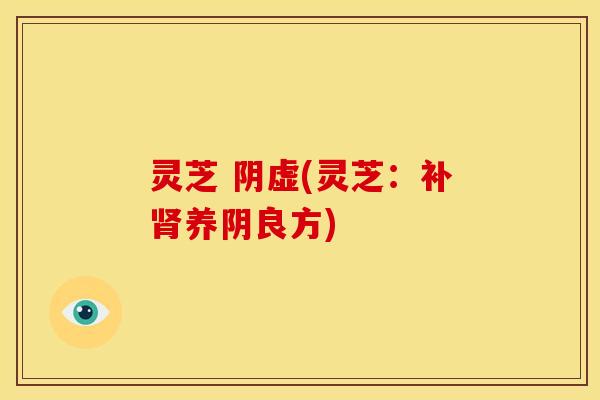 灵芝 阴虚(灵芝：补肾养阴良方)