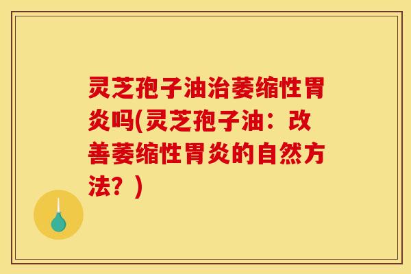 灵芝孢子油治萎缩性胃炎吗(灵芝孢子油:改善萎缩性胃炎的自然方法?)