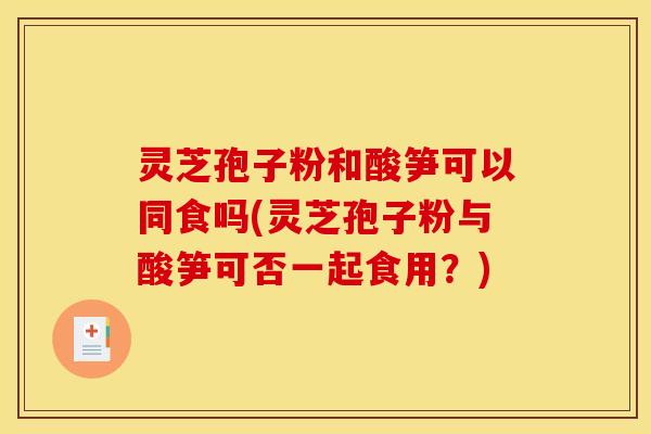灵芝孢子粉和酸笋可以同食吗(灵芝孢子粉与酸笋可否一起食用？)