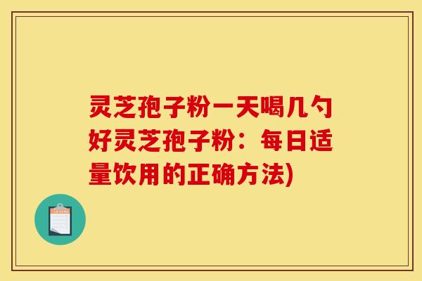 灵芝孢子粉一天喝几勺好灵芝孢子粉：每日适量饮用的正确方法)
