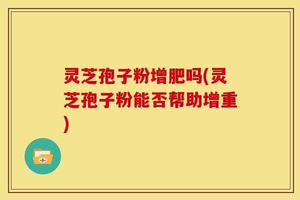 灵芝孢子粉增肥吗(灵芝孢子粉能否帮助增重)