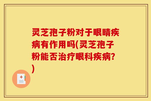 灵芝孢子粉对于眼睛疾病有作用吗(灵芝孢子粉能否治疗眼科疾病?)