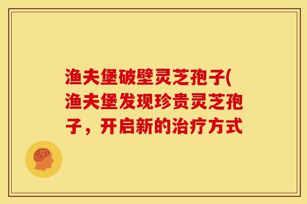渔夫堡破壁灵芝孢子(渔夫堡发现珍贵灵芝孢子,开启新的治疗方式