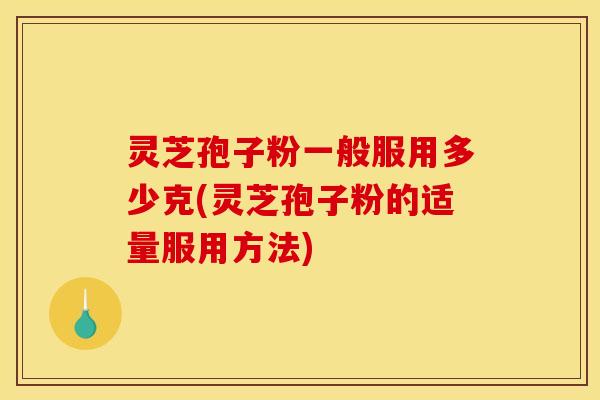灵芝孢子粉一般服用多少克(灵芝孢子粉的适量服用方法)