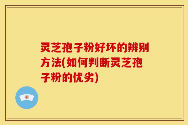 灵芝孢子粉好坏的辨别方法(如何判断灵芝孢子粉的优劣)