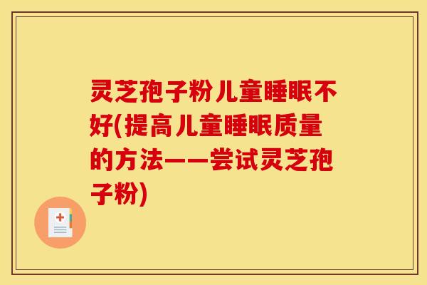 灵芝孢子粉儿童睡眠不好(提高儿童睡眠质量的方法——尝试灵芝孢子粉)