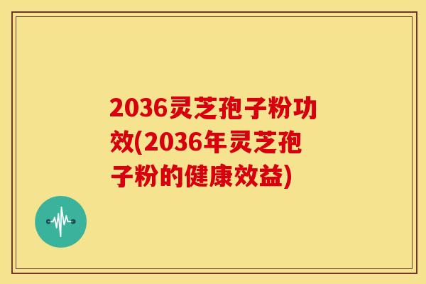 2036灵芝孢子粉功效(2036年灵芝孢子粉的健康效益)