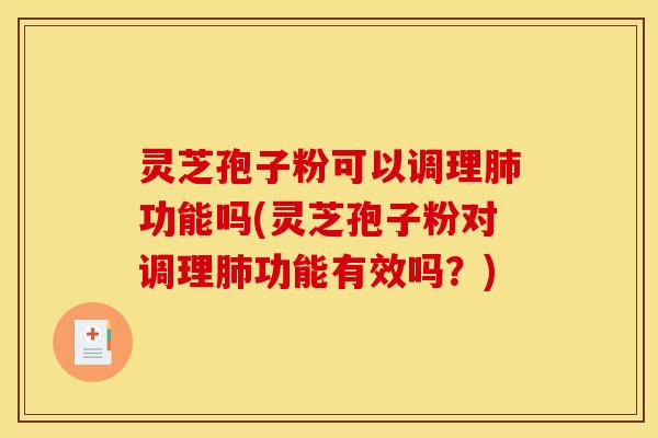 灵芝孢子粉可以调理肺功能吗(灵芝孢子粉对调理肺功能有效吗?)
