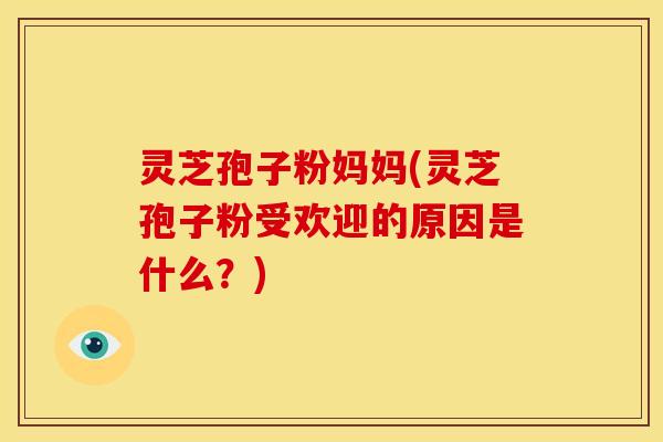 灵芝孢子粉妈妈(灵芝孢子粉受欢迎的原因是什么？)