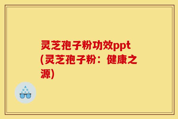 灵芝孢子粉功效ppt(灵芝孢子粉:健康之源)