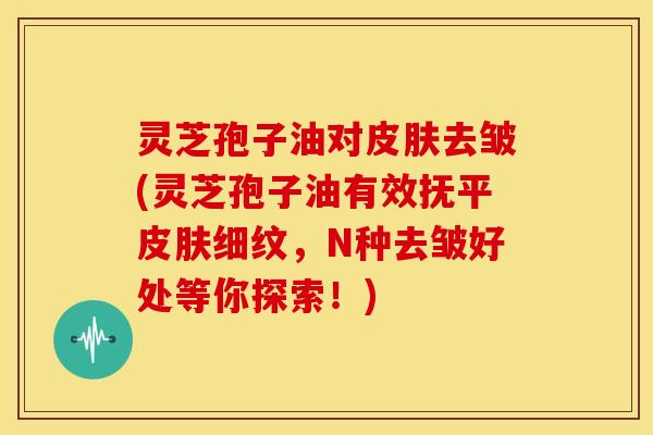 灵芝孢子油对皮肤去皱(灵芝孢子油有效抚平皮肤细纹,N种去皱好处等你探索!)