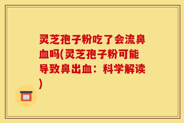 灵芝孢子粉吃了会流鼻血吗(灵芝孢子粉可能导致鼻出血：科学解读)