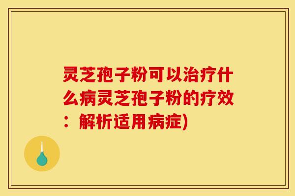 灵芝孢子粉可以治疗什么病灵芝孢子粉的疗效:解析适用病症)
