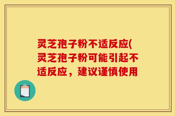 灵芝孢子粉不适反应(灵芝孢子粉可能引起不适反应,建议谨慎使用