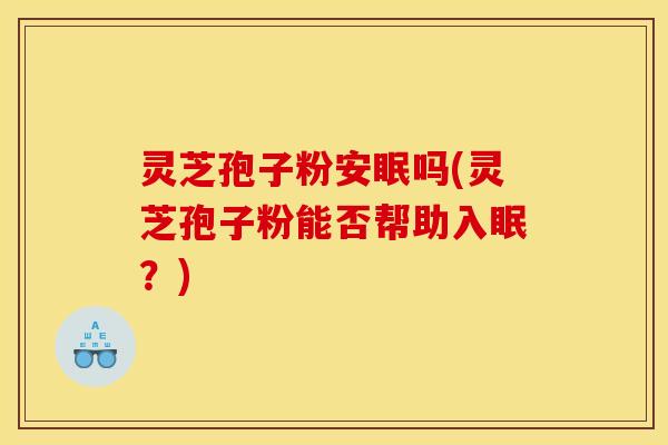 灵芝孢子粉安眠吗(灵芝孢子粉能否帮助入眠？)