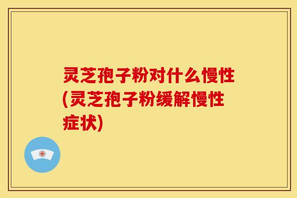 灵芝孢子粉对什么慢性(灵芝孢子粉缓解慢性症状)