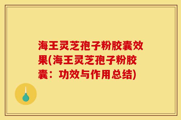 海王灵芝孢子粉胶囊效果(海王灵芝孢子粉胶囊：功效与作用总结)