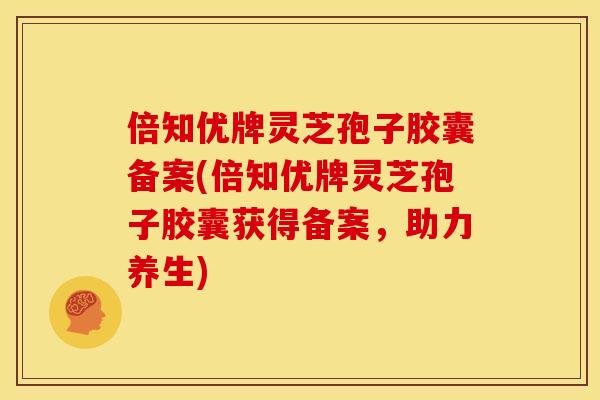 倍知优牌灵芝孢子胶囊备案(倍知优牌灵芝孢子胶囊获得备案,助力养生)