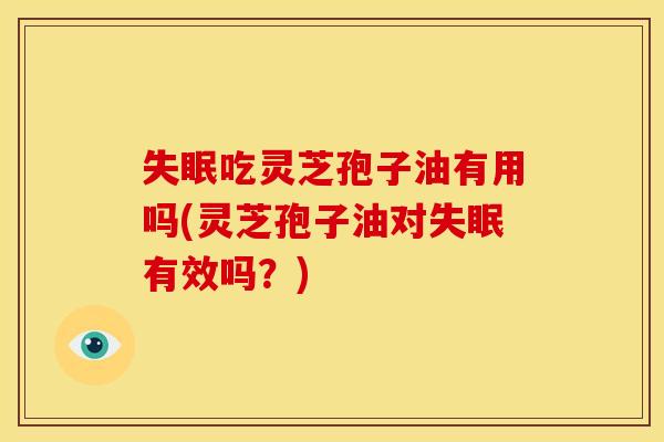 失眠吃灵芝孢子油有用吗(灵芝孢子油对失眠有效吗?)