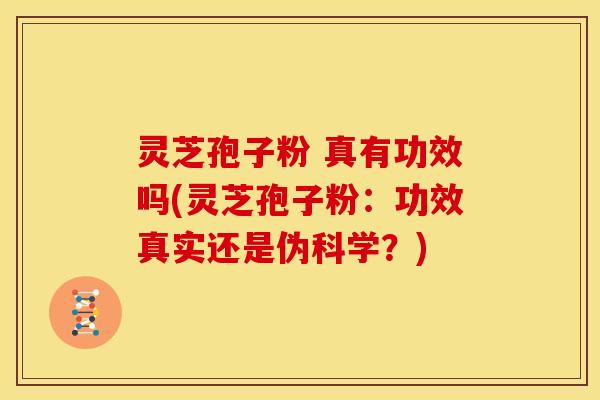 灵芝孢子粉 真有功效吗(灵芝孢子粉:功效真实还是伪科学?)