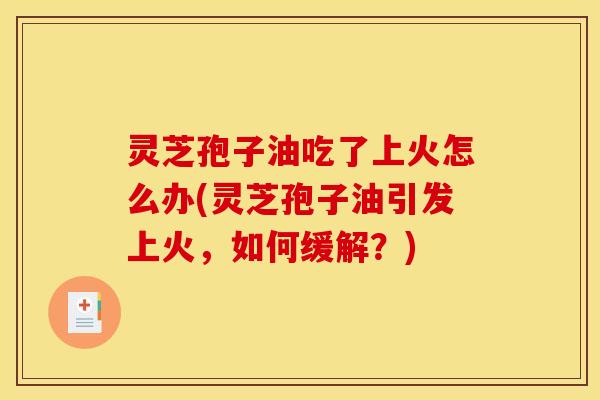 灵芝孢子油吃了上火怎么办(灵芝孢子油引发上火，如何缓解？)