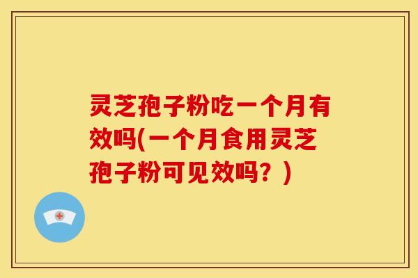 灵芝孢子粉吃一个月有效吗(一个月食用灵芝孢子粉可见效吗？)