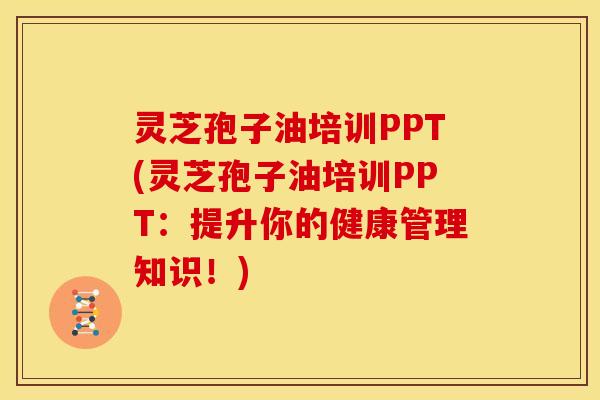 灵芝孢子油培训PPT(灵芝孢子油培训PPT:提升你的健康管理知识!)