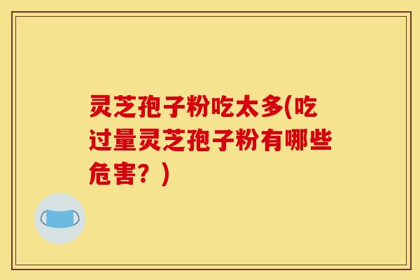 灵芝孢子粉吃太多(吃过量灵芝孢子粉有哪些危害?)