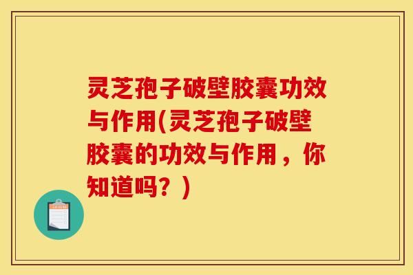 灵芝孢子破壁胶囊功效与作用(灵芝孢子破壁胶囊的功效与作用,你知道吗?)