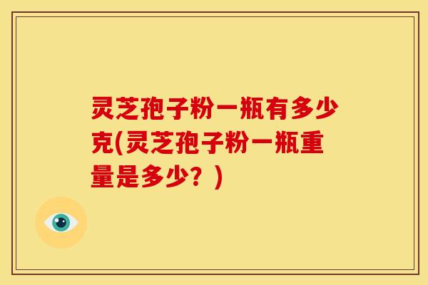 灵芝孢子粉一瓶有多少克(灵芝孢子粉一瓶重量是多少？)