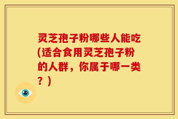灵芝孢子粉哪些人能吃(适合食用灵芝孢子粉的人群,你属于哪一类?)