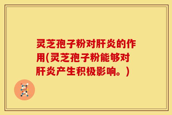 灵芝孢子粉对肝炎的作用(灵芝孢子粉能够对肝炎产生积极影响。)
