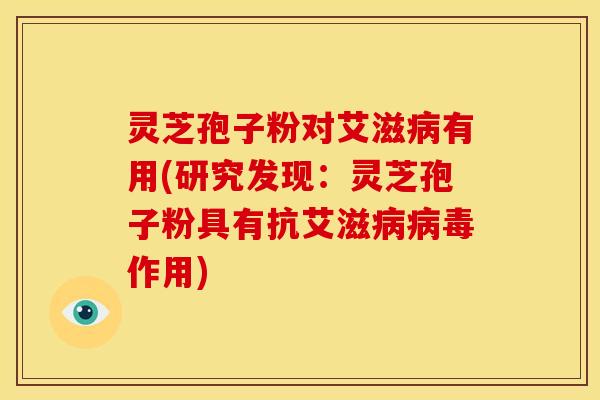 灵芝孢子粉对艾滋病有用(研究发现:灵芝孢子粉具有抗艾滋病病毒作用)