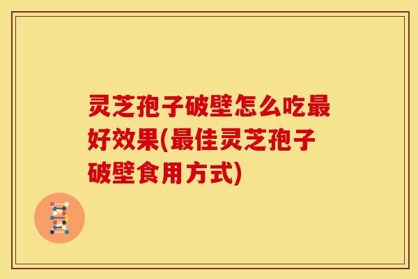 灵芝孢子破壁怎么吃最好效果(最佳灵芝孢子破壁食用方式)