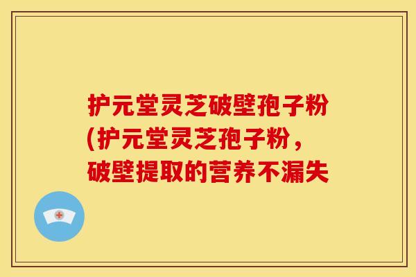 护元堂灵芝破壁孢子粉(护元堂灵芝孢子粉,破壁提取的营养不漏失