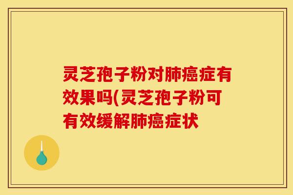 灵芝孢子粉对肺癌症有效果吗(灵芝孢子粉可有效缓解肺癌症状
