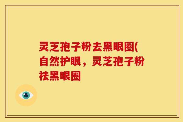 灵芝孢子粉去黑眼圈(自然护眼,灵芝孢子粉祛黑眼圈