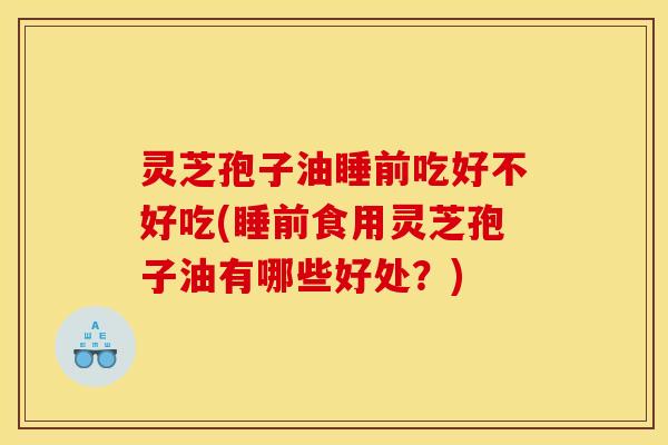 灵芝孢子油睡前吃好不好吃(睡前食用灵芝孢子油有哪些好处？)