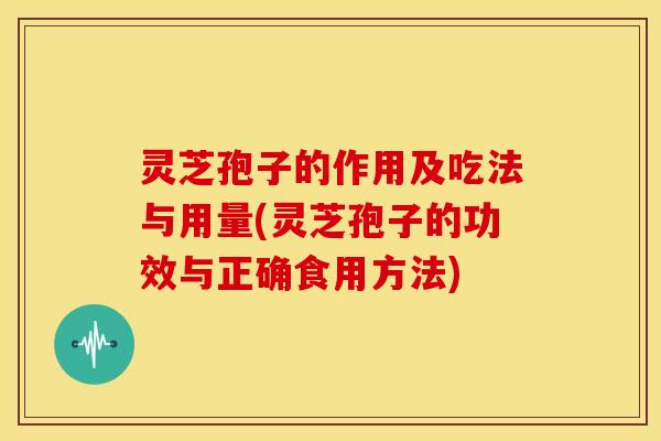 灵芝孢子的作用及吃法与用量(灵芝孢子的功效与正确食用方法)