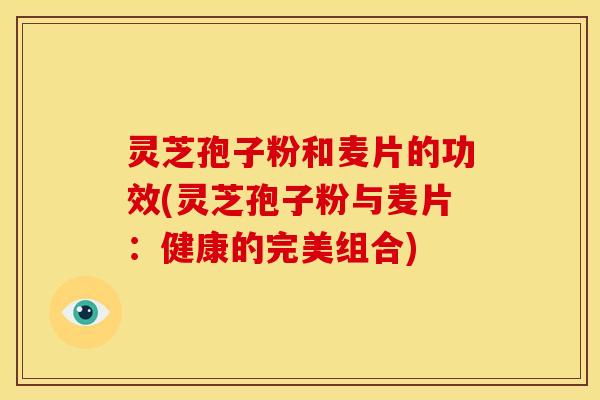 灵芝孢子粉和麦片的功效(灵芝孢子粉与麦片：健康的完美组合)