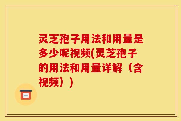 灵芝孢子用法和用量是多少呢视频(灵芝孢子的用法和用量详解(含视频))