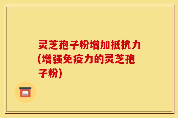 灵芝孢子粉增加抵抗力(增强免疫力的灵芝孢子粉)