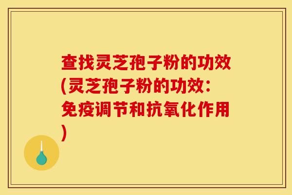 查找灵芝孢子粉的功效(灵芝孢子粉的功效：免疫调节和抗氧化作用)