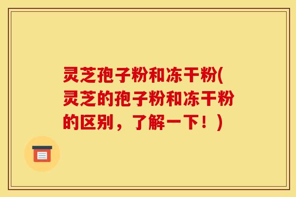 灵芝孢子粉和冻干粉(灵芝的孢子粉和冻干粉的区别,了解一下!)