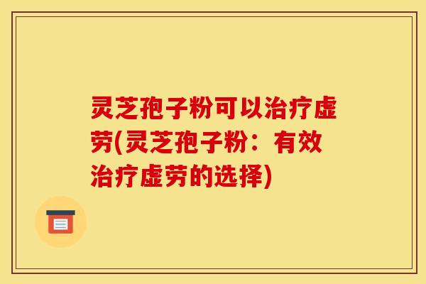 灵芝孢子粉可以治疗虚劳(灵芝孢子粉：有效治疗虚劳的选择)
