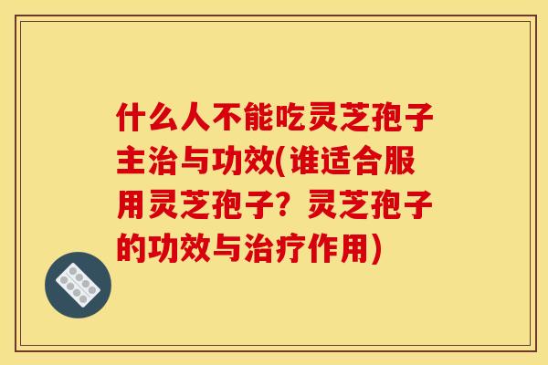 什么人不能吃灵芝孢子主治与功效(谁适合服用灵芝孢子?灵芝孢子的功效与治疗作用)
